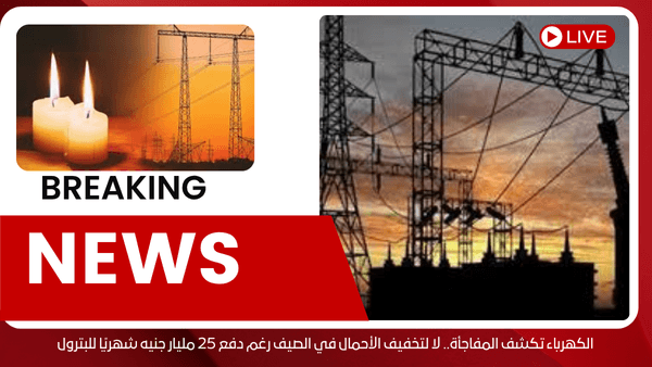 الكهرباء تكشف المفاجأة.. لا لتخفيف الأحمال في الصيف رغم دفع 25 مليار جنيه شهريًا للبترول