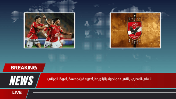 الأهلي المصري يتلقى دعمًا موندياليًا ويحفّز لاعبيه قبل معسكر أمريكا المرتقب