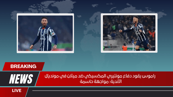راموس يقود دفاع مونتيري المكسيكي ضد ميلان في مونديال الأندية: مواجهة حاسمة