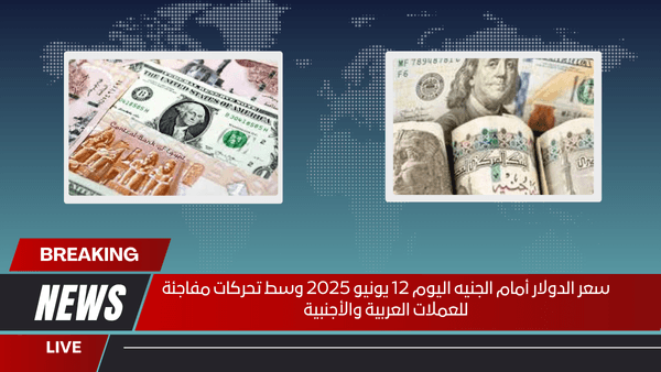 سعر الدولار أمام الجنيه اليوم 12 يونيو 2025 وسط تحركات مفاجئة للعملات العربية والأجنبية