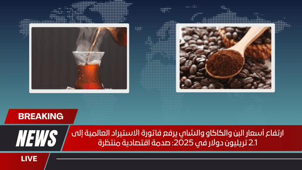 ارتفاع أسعار البن والكاكاو والشاي يرفع فاتورة الاستيراد العالمية إلى 2.1 تريليون دولار في 2025: صدمة اقتصادية منتظرة