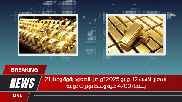 أسعار الذهب 12 يونيو 2025 تواصل الصعود بقوة وعيار 21 يسجل 4700 جنيه وسط توترات دولية