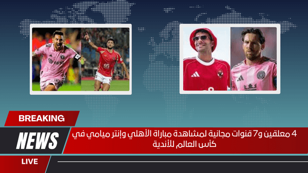 4 معلقين و7 قنوات مجانية لمشاهدة مباراة الأهلي وإنتر ميامي في كأس العالم للأندية