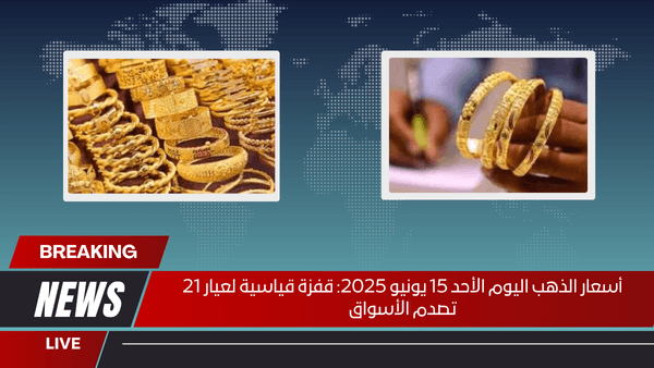 أسعار الذهب اليوم الأحد 15 يونيو 2025 قفزة قياسية لعيار 21 تصدم الأسواق