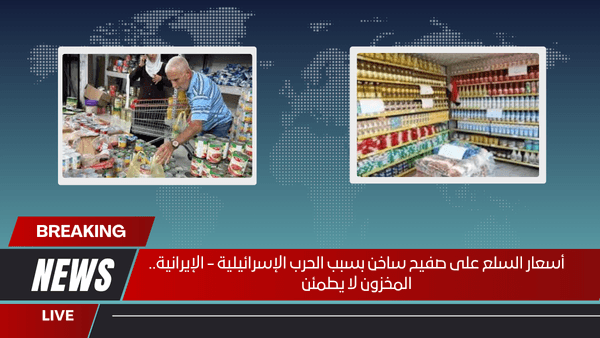 أسعار السلع على صفيح ساخن بسبب الحرب الإسرائيلية - الإيرانية.. المخزون لا يطمئن