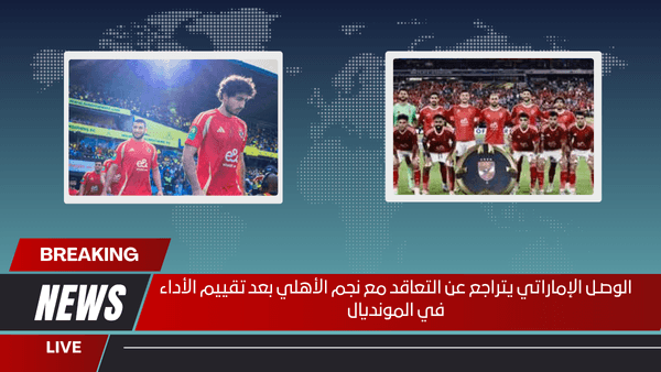 الوصـل الإماراتي يتراجع عن التعاقد مع نجم الأهلي بعد تقييم الأداء في المونديال
