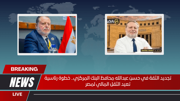 تجديد الثقة في حسن عبدالله محافظ البنك المركزي.. خطوة رئاسية تعيد الثقل المالي لمصر