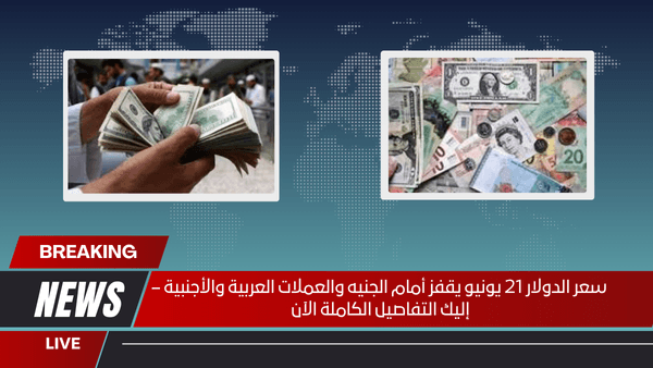 سعر الدولار 21 يونيو يقفز أمام الجنيه والعملات العربية والأجنبية – إليك التفاصيل الكاملة الآن