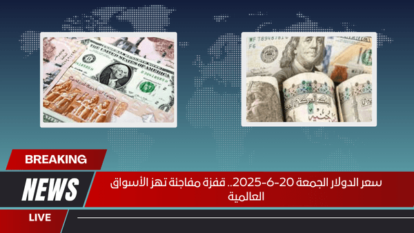 سعر الدولار الجمعة 20-6-2025.. قفزة مفاجئة تهز الأسواق العالمية