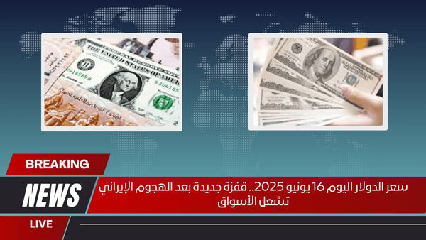 سعر الدولار اليوم 16 يونيو 2025.. قفزة جديدة بعد الهجوم الإيراني تشعل الأسواق