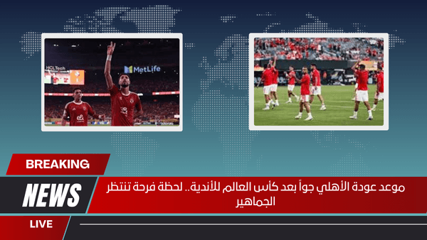 موعد عودة الأهلي جواً بعد كأس العالم للأندية.. لحظة فرحة تنتظر الجماهير