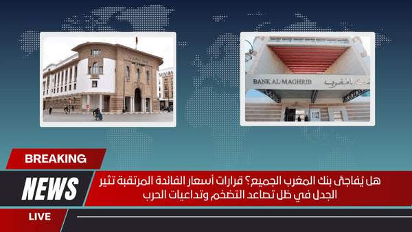 هل يُفاجئ بنك المغرب الجميع؟ قرارات أسعار الفائدة المرتقبة تثير الجدل في ظل تصاعد التضخم وتداعيات الحرب