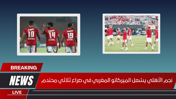 نجم الأهلي يشعل الميركاتو المغربي في صراع ثلاثي محتدم
