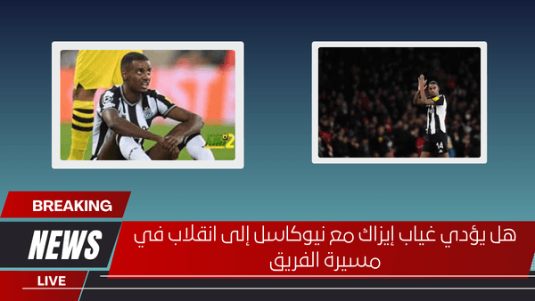 هل يؤدي غياب إيزاك مع نيوكاسل إلى انقلاب في مسيرة الفريق