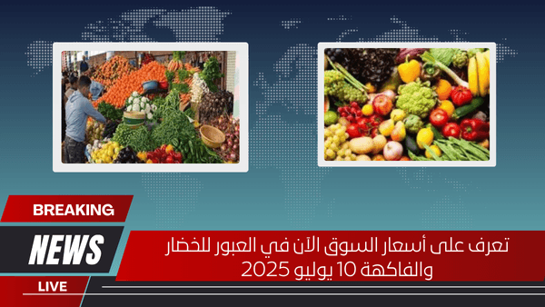 تعرف على أسعار السوق الآن في العبور للخضار والفاكهة 10 يوليو 2025