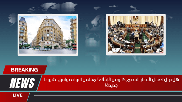 هل يزيل تعديل الإيجار القديم كابوس الإخلاء؟ مجلس النواب يوافق بشروط جديدة!