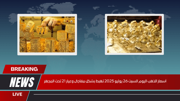 أسعار الذهب اليوم السبت 26 يوليو 2025 تهبط بشكل مفاجئ وعيار 21 تحت المجهر