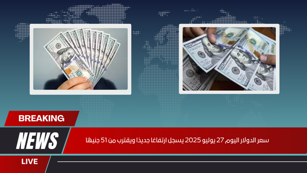 سعر الدولار اليوم 27 يوليو 2025 يسجل ارتفاعًا جديدًا ويقترب من 51 جنيهًا