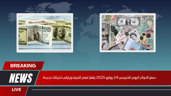 سعر الدولار اليوم الخميس 24 يوليو 2025 يقفز أمام الجنيه ويترقب تحركات جديدة