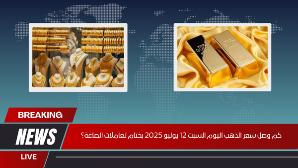 كم وصل سعر الذهب اليوم السبت 12 يوليو 2025 بختام تعاملات الصاغة؟