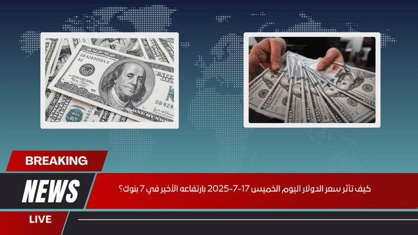 كيف تأثر سعر الدولار اليوم الخميس 17-7-2025 بارتفاعه الأخير في 7 بنوك؟