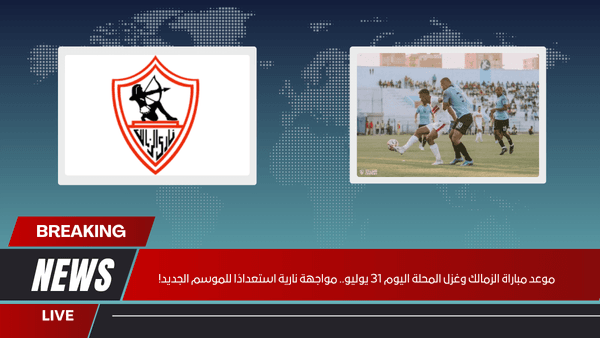 موعد مباراة الزمالك وغزل المحلة اليوم 31 يوليو.. مواجهة نارية استعدادًا للموسم الجديد!