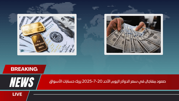 صعود مفاجئ في سعر الدولار اليوم الأحد 20-7-2025 يربك حسابات الأسواق