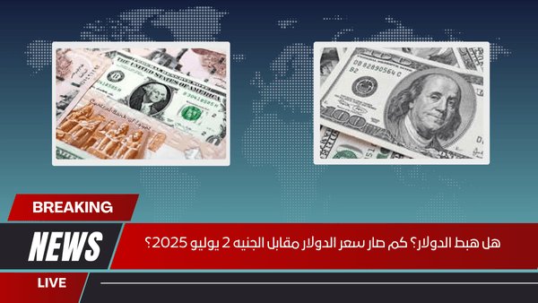 هل هبط الدولار؟ كم صار سعر الدولار مقابل الجنيه 2 يوليو 2025؟