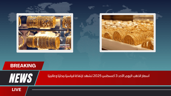 أسعار الذهب اليوم الأحد 3 أغسطس 2025 تشهد ارتفاعًا قياسيًا محليًا وعالميًا