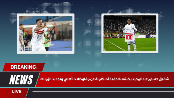 شقيق حسام عبدالمجيد يكشف الحقيقة الكاملة عن مفاوضات الأهلي وتجديد الزمالك