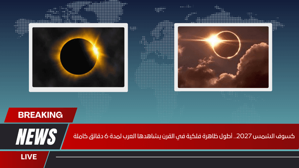 كسوف الشمس 2027.. أطول ظاهرة فلكية في القرن يشاهدها العرب لمدة 6 دقائق كاملة