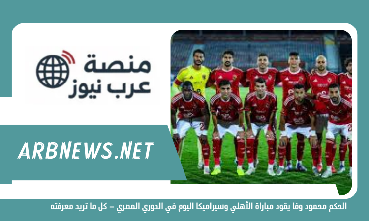 الحكم محمود وفا يقود مباراة الأهلي وسيراميكا اليوم في الدوري المصري