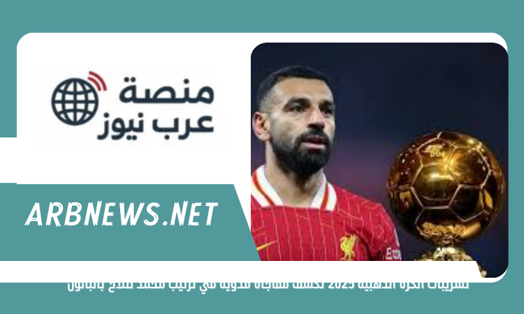 تسريبات الكرة الذهبية 2025 تكشف مفاجأة مدوية في ترتيب محمد صلاح بالبالون