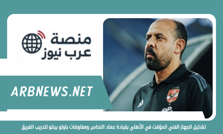 تشكيل الجهاز الفني المؤقت في الأهلي بقيادة عماد النحاس ومفاوضات باولو بينتو لتدريب الفريق