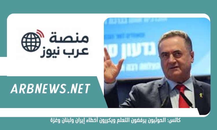 كاتس الحوثيون يرفضون التعلم ويكررون أخطاء إيران ولبنان وغزة