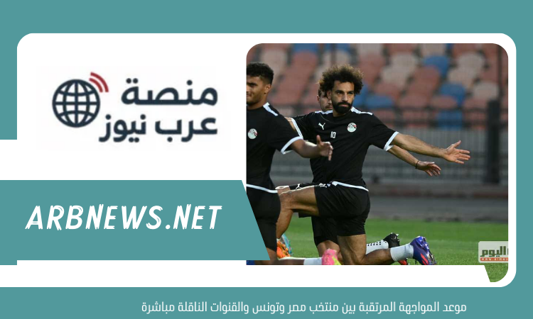 موعد المواجهة المرتقبة بين منتخب مصر وتونس والقنوات الناقلة مباشرة