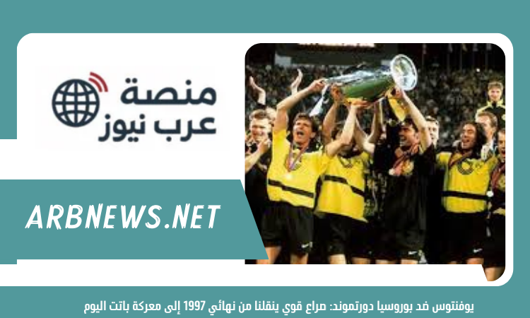 يوفنتوس ضد بوروسيا دورتموند صراع قوي ينقلنا من نهائي 1997 إلى معركة باتت اليوم